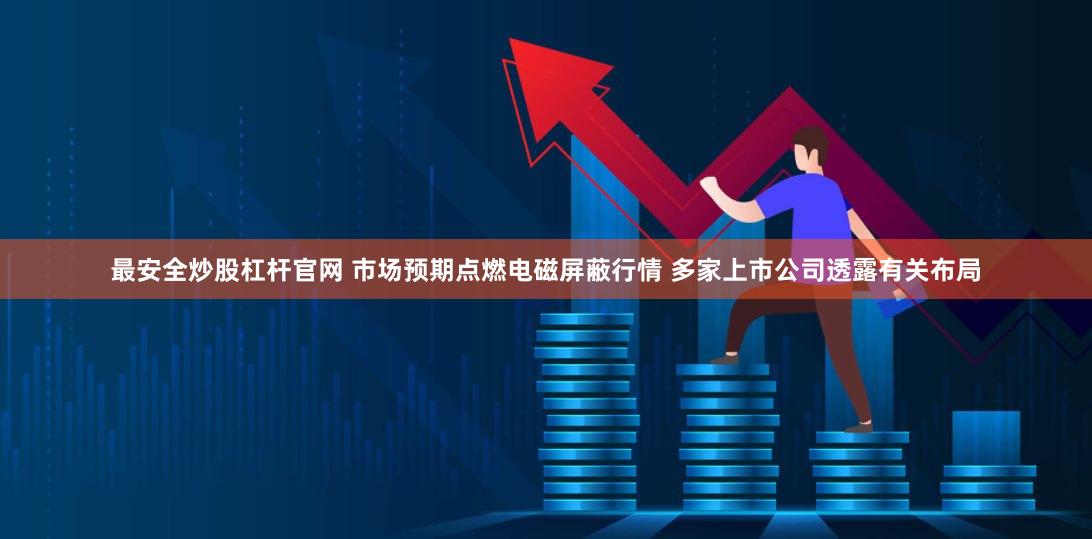 最安全炒股杠杆官网 市场预期点燃电磁屏蔽行情 多家上市公司透露有关布局