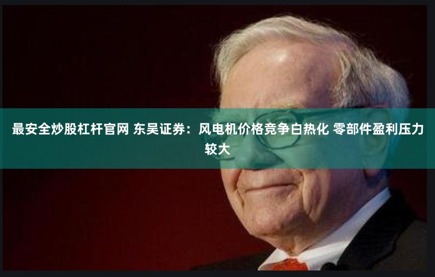 最安全炒股杠杆官网 东吴证券：风电机价格竞争白热化 零部件盈利压力较大