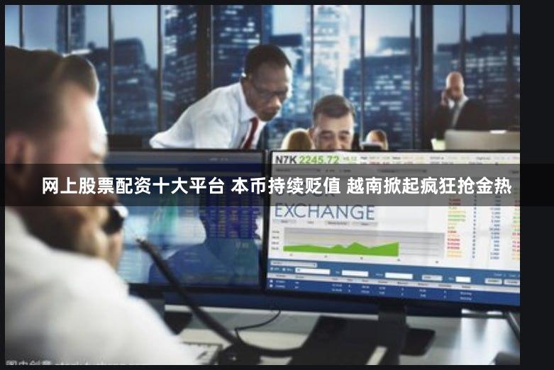 网上股票配资十大平台 本币持续贬值 越南掀起疯狂抢金热