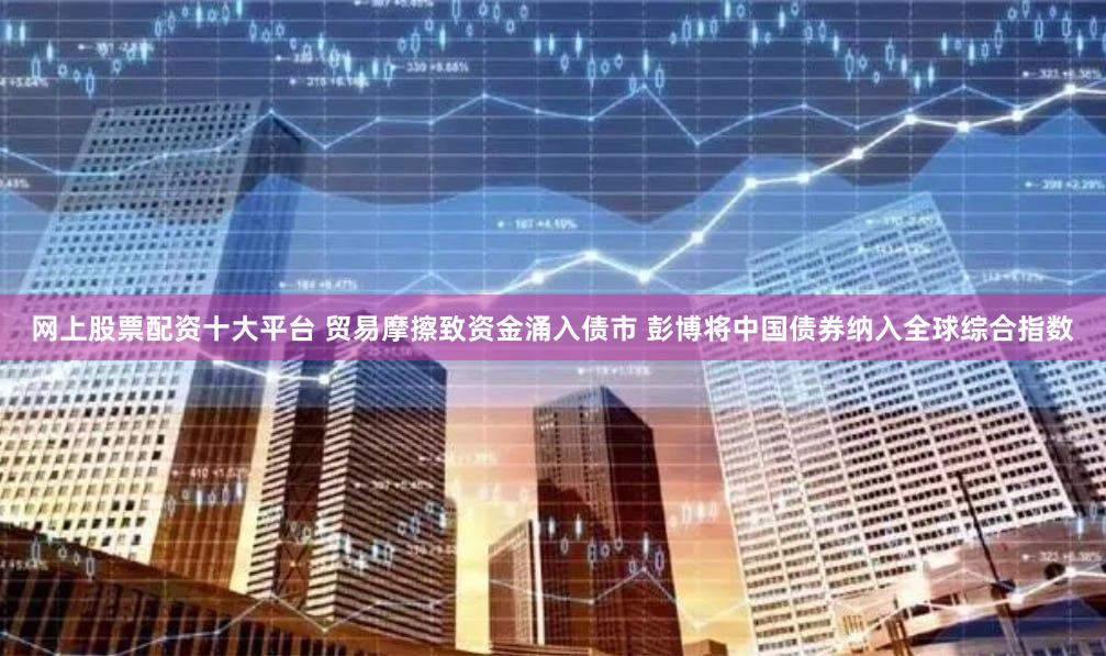 网上股票配资十大平台 贸易摩擦致资金涌入债市 彭博将中国债券纳入全球综合指数