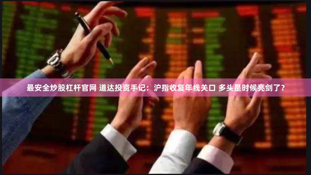 最安全炒股杠杆官网 道达投资手记：沪指收复年线关口 多头是时候亮剑了？