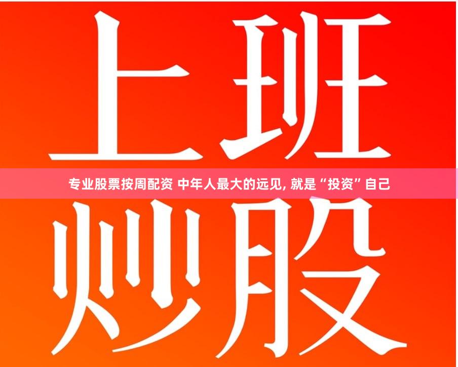 专业股票按周配资 中年人最大的远见, 就是“投资”自己
