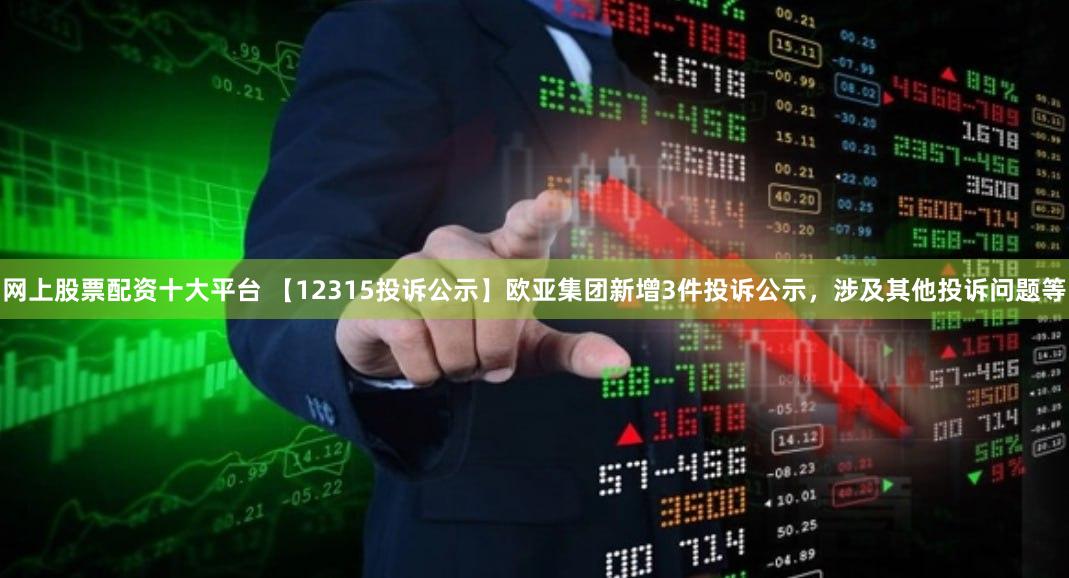 网上股票配资十大平台 【12315投诉公示】欧亚集团新增3件投诉公示，涉及其他投诉问题等