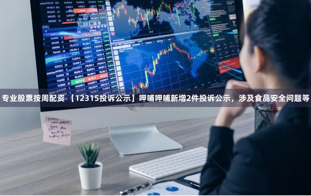 专业股票按周配资 【12315投诉公示】呷哺呷哺新增2件投诉公示，涉及食品安全问题等