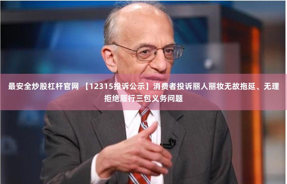 最安全炒股杠杆官网 【12315投诉公示】消费者投诉丽人丽妆无故拖延、无理拒绝履行三包义务问题