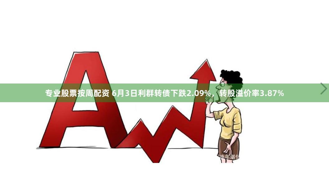 专业股票按周配资 6月3日利群转债下跌2.09%，转股溢价率3.87%
