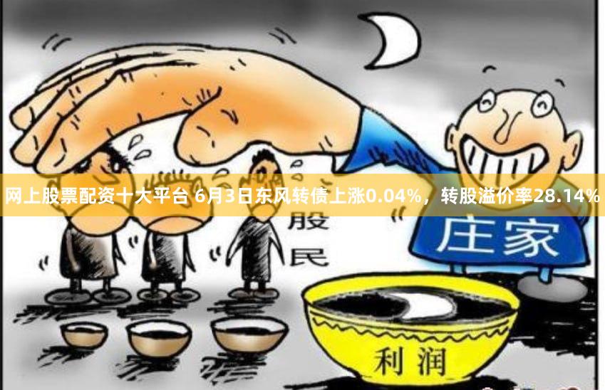网上股票配资十大平台 6月3日东风转债上涨0.04%，转股溢价率28.14%