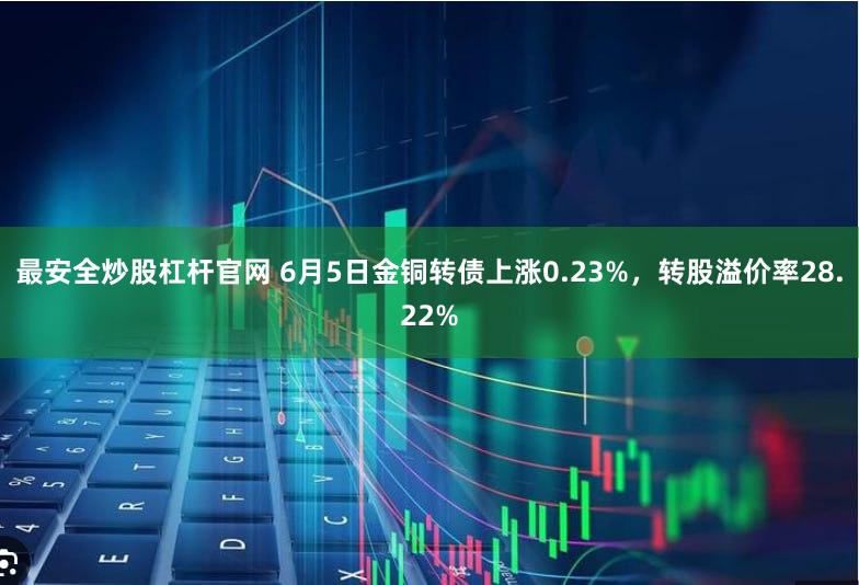 最安全炒股杠杆官网 6月5日金铜转债上涨0.23%，转股溢价率28.22%
