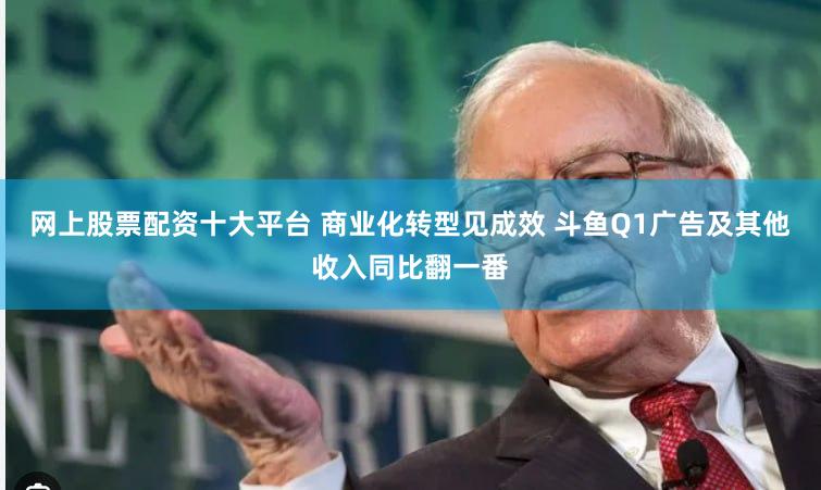 网上股票配资十大平台 商业化转型见成效 斗鱼Q1广告及其他收入同比翻一番