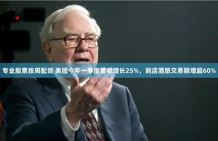 专业股票按周配资 美团今年一季度营收增长25%，到店酒旅交易额增超60%