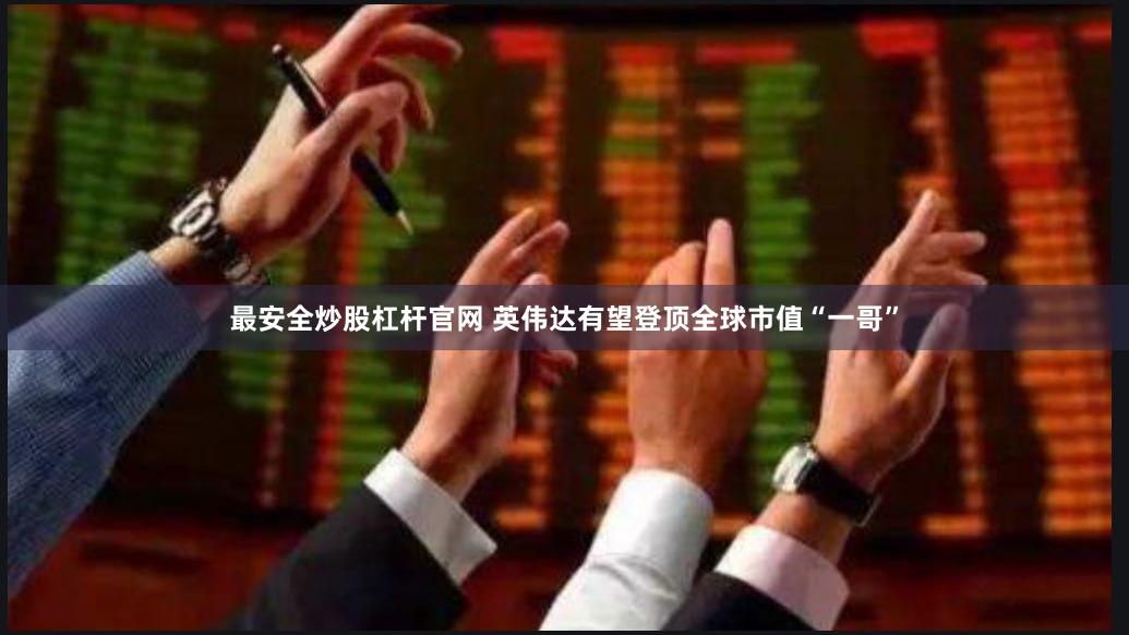 最安全炒股杠杆官网 英伟达有望登顶全球市值“一哥”