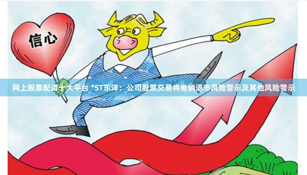 网上股票配资十大平台 *ST东洋：公司股票交易将撤销退市风险警示及其他风险警示