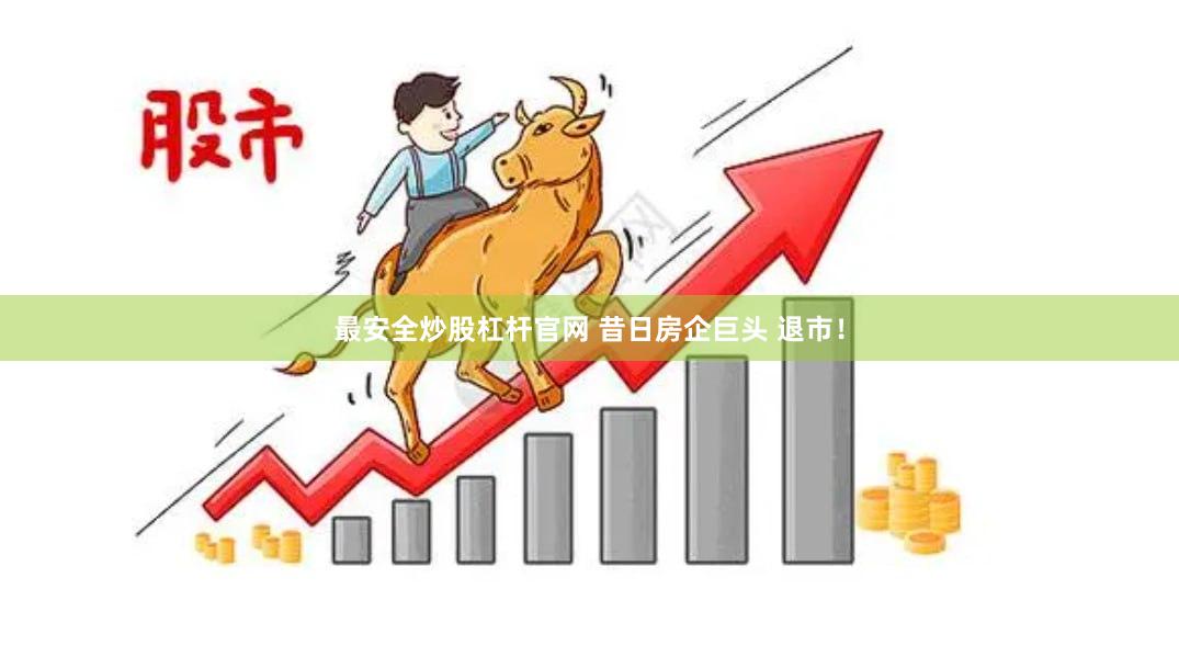 最安全炒股杠杆官网 昔日房企巨头 退市！