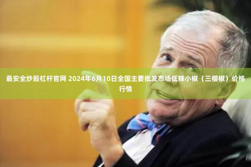 最安全炒股杠杆官网 2024年6月10日全国主要批发市场低辣小椒（三樱椒）价格行情