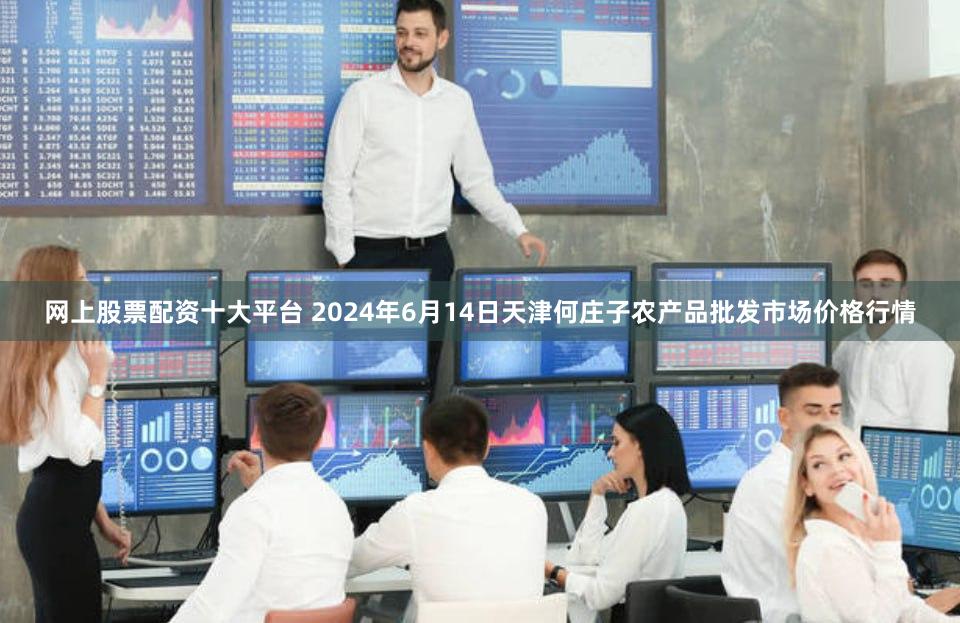 网上股票配资十大平台 2024年6月14日天津何庄子农产品批发市场价格行情