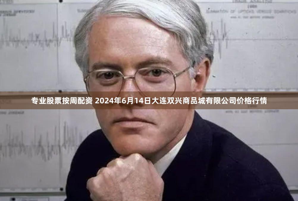 专业股票按周配资 2024年6月14日大连双兴商品城有限公司价格行情