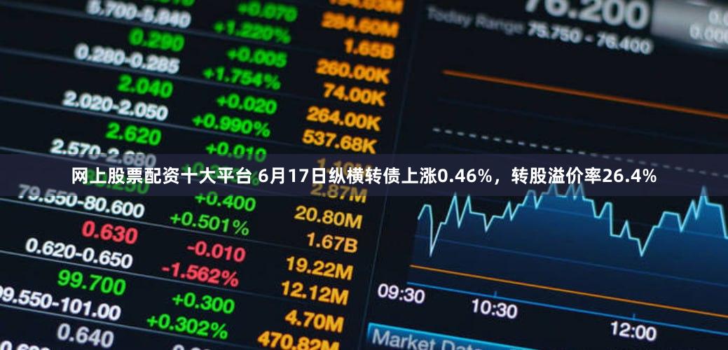 网上股票配资十大平台 6月17日纵横转债上涨0.46%，转股溢价率26.4%
