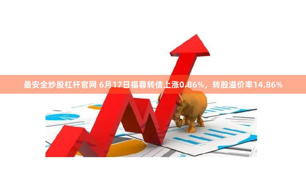 最安全炒股杠杆官网 6月17日福蓉转债上涨0.86%，转股溢价率14.86%