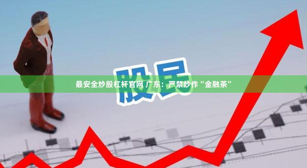 最安全炒股杠杆官网 广东：严禁炒作“金融茶”