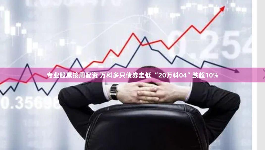 专业股票按周配资 万科多只债券走低 “20万科04”跌超10%
