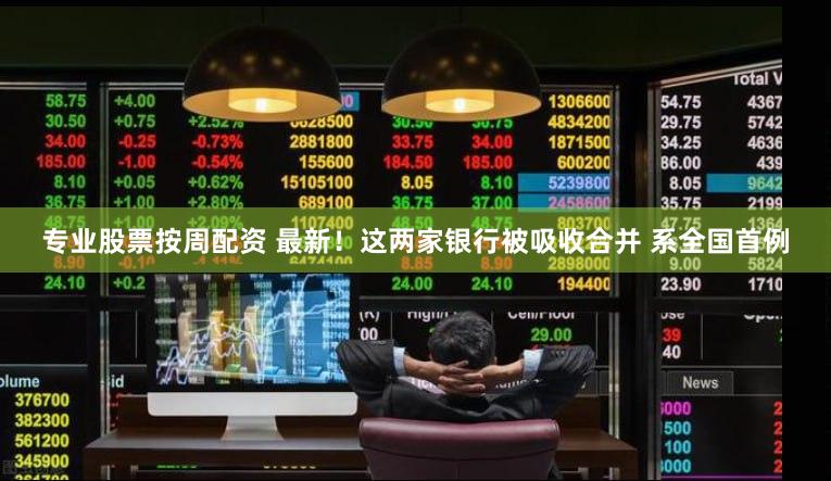 专业股票按周配资 最新！这两家银行被吸收合并 系全国首例