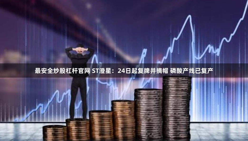 最安全炒股杠杆官网 ST澄星：24日起复牌并摘帽 磷酸产线已复产