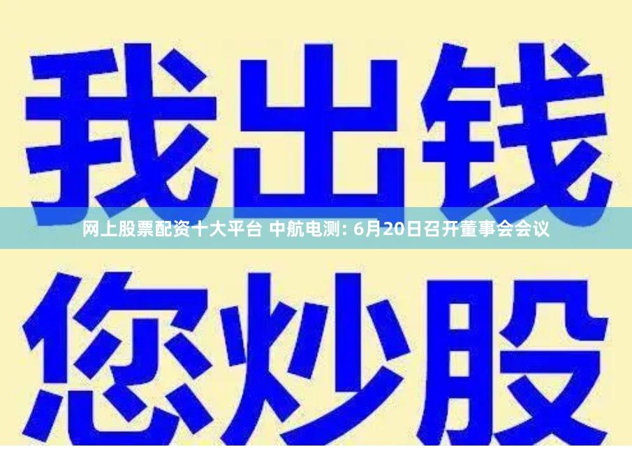 网上股票配资十大平台 中航电测: 6月20日召开董事会会议