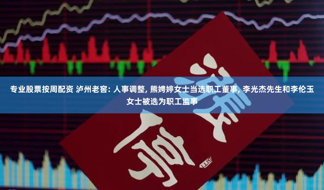 专业股票按周配资 泸州老窖: 人事调整, 熊娉婷女士当选职工董事, 李光杰先生和李伦玉女士被选为职工监事