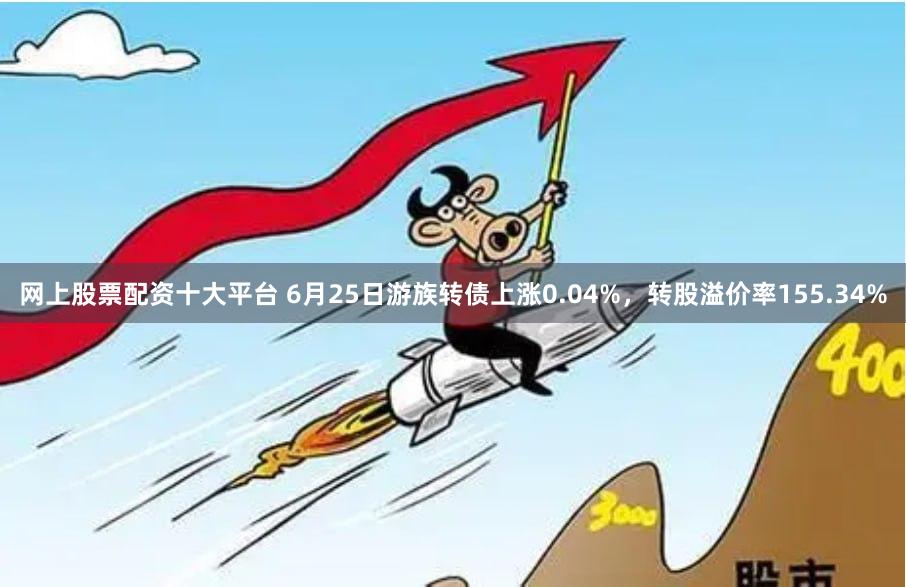 网上股票配资十大平台 6月25日游族转债上涨0.04%，转股溢价率155.34%