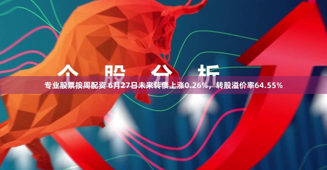 专业股票按周配资 6月27日未来转债上涨0.26%，转股溢价率64.55%