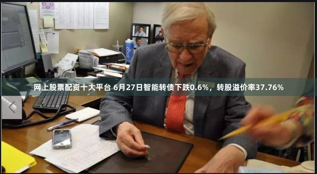 网上股票配资十大平台 6月27日智能转债下跌0.6%，转股溢价率37.76%