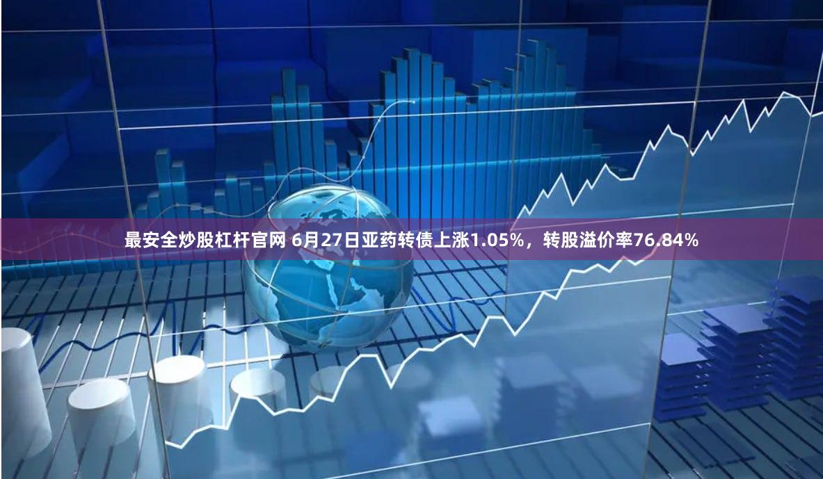 最安全炒股杠杆官网 6月27日亚药转债上涨1.05%，转股溢价率76.84%