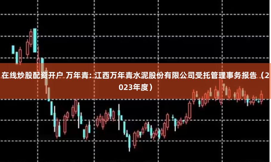在线炒股配资开户 万年青: 江西万年青水泥股份有限公司受托管理事务报告(2023年度)