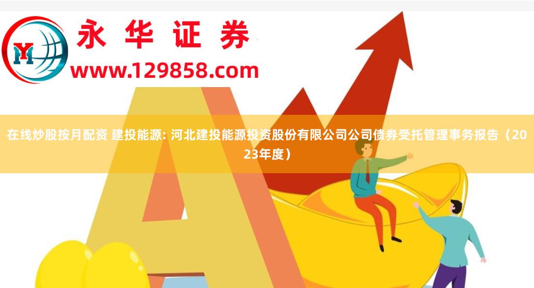 在线炒股按月配资 建投能源: 河北建投能源投资股份有限公司公司债券受托管理事务报告（2023年度）