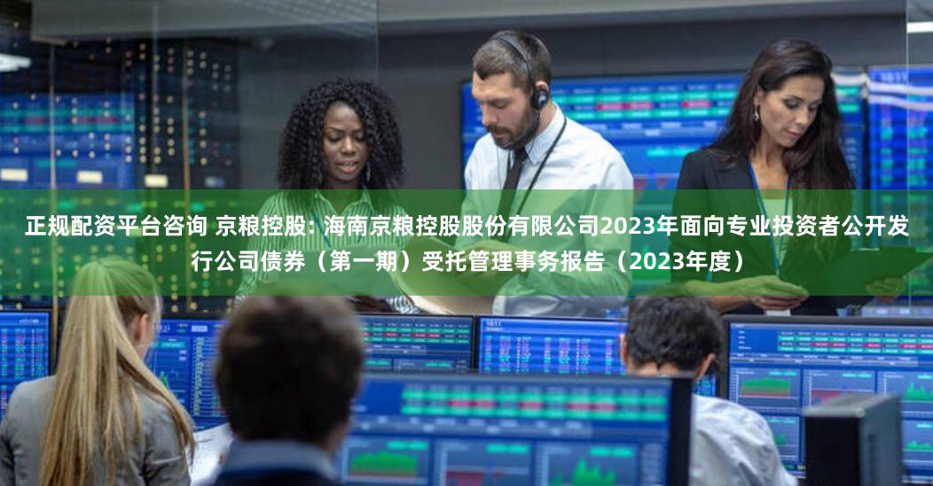 正规配资平台咨询 京粮控股: 海南京粮控股股份有限公司2023年面向专业投资者公开发行公司债券(第一期)受托管理事务报告(2023年度)