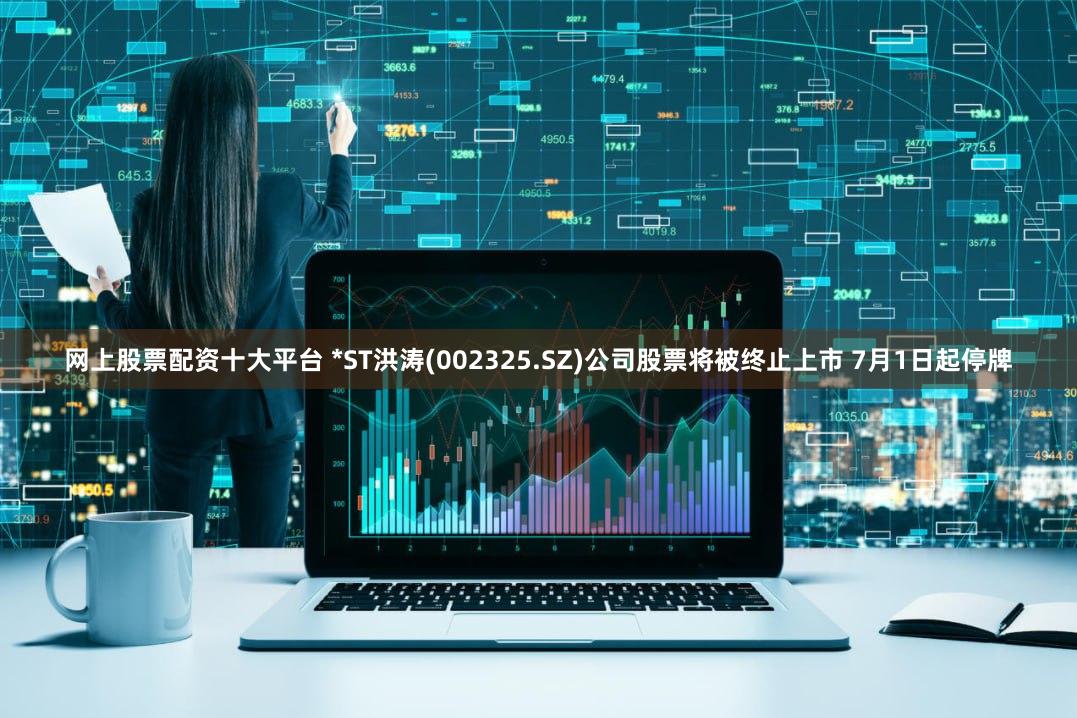 网上股票配资十大平台 *ST洪涛(002325.SZ)公司股票将被终止上市 7月1日起停牌