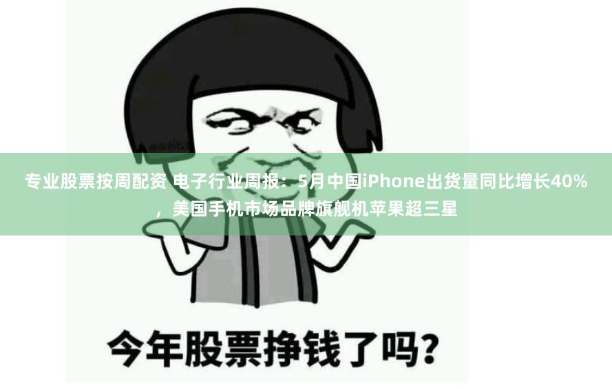 专业股票按周配资 电子行业周报:5月中国iPhone出货量同比增长40%,美国手机市场品牌旗舰机苹果超三星