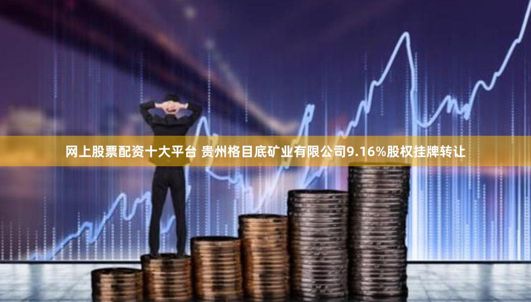 网上股票配资十大平台 贵州格目底矿业有限公司9.16%股权挂牌转让