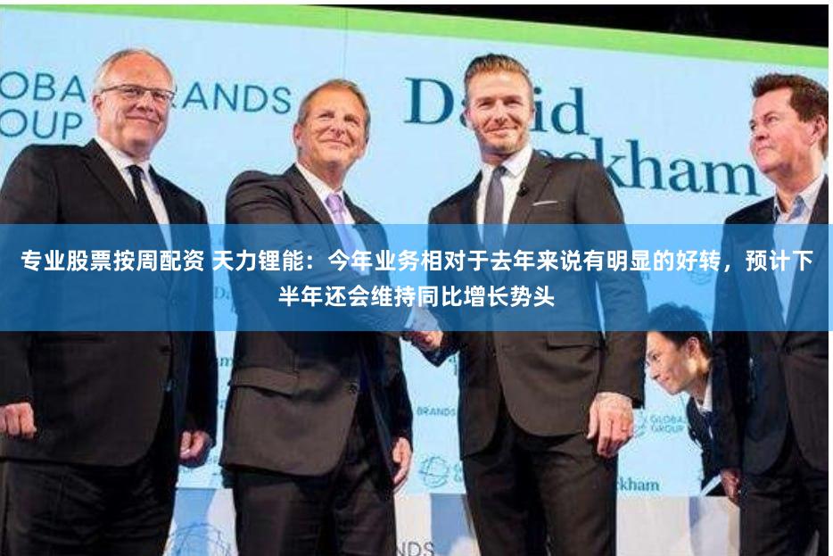 专业股票按周配资 天力锂能：今年业务相对于去年来说有明显的好转，预计下半年还会维持同比增长势头