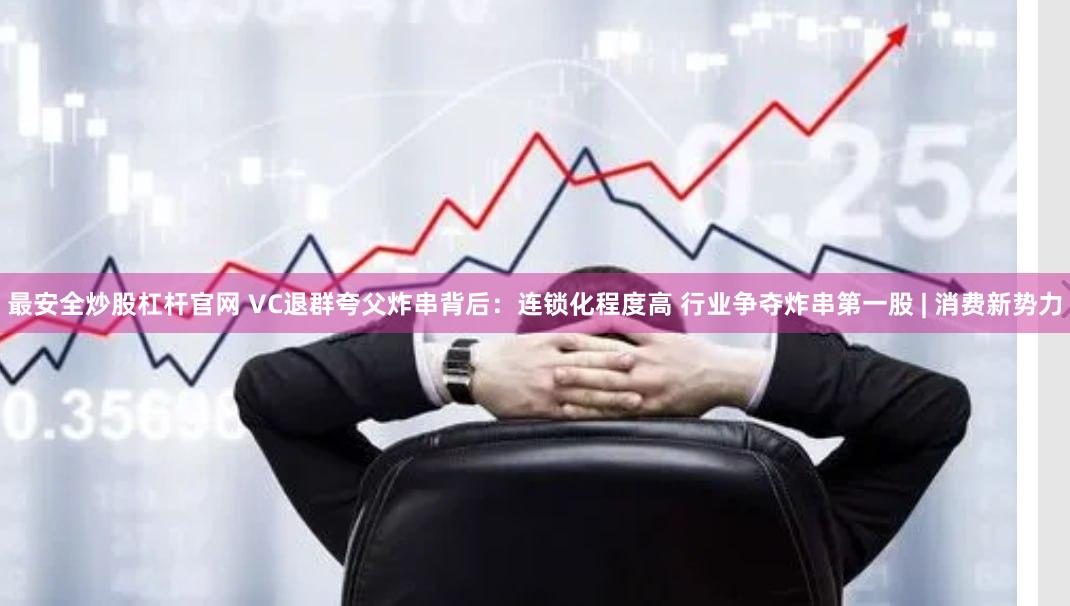 最安全炒股杠杆官网 VC退群夸父炸串背后：连锁化程度高 行业争夺炸串第一股 | 消费新势力