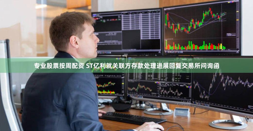 专业股票按周配资 ST亿利就关联方存款处理进展回复交易所问询函
