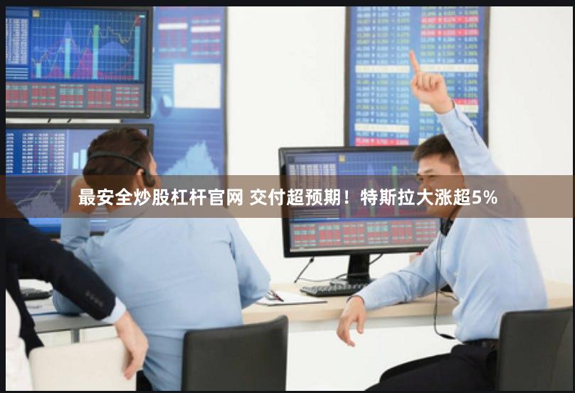最安全炒股杠杆官网 交付超预期！特斯拉大涨超5%