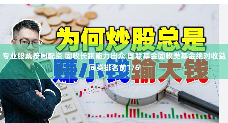专业股票按周配资 固收长跑能力出众 国联基金固收类基金绝对收益同类排名前1/6