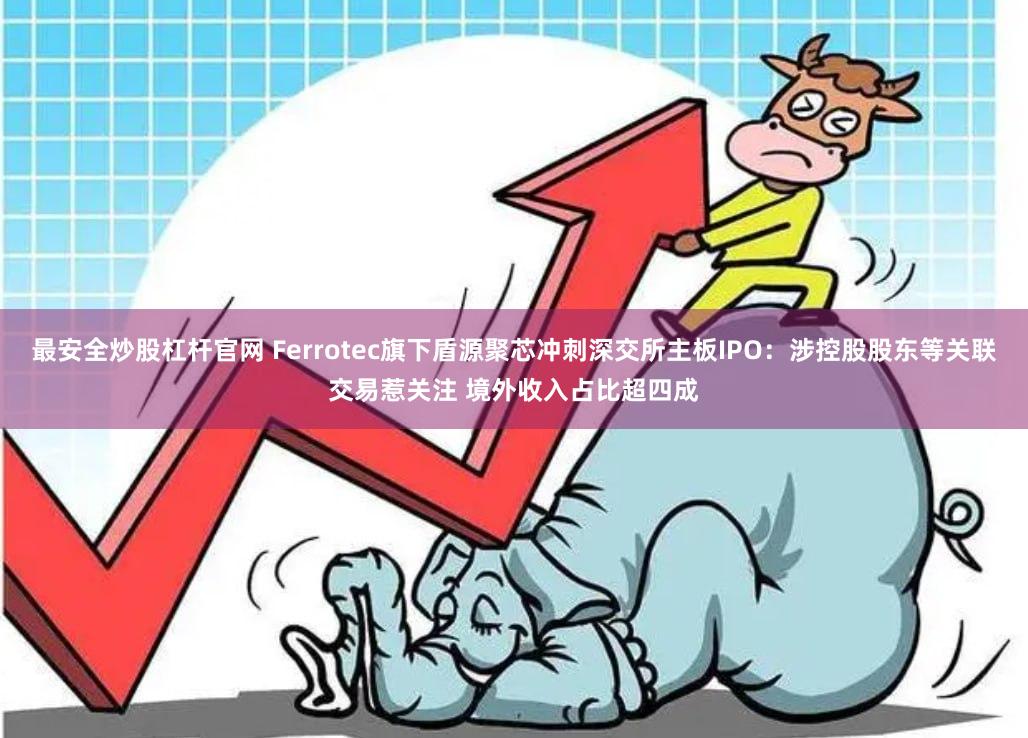 最安全炒股杠杆官网 Ferrotec旗下盾源聚芯冲刺深交所主板IPO：涉控股股东等关联交易惹关注 境外收入占比超四成