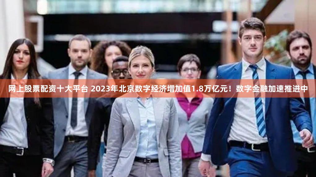 网上股票配资十大平台 2023年北京数字经济增加值1.8万亿元！数字金融加速推进中