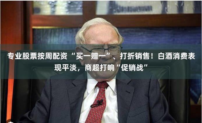 专业股票按周配资 “买一赠一”、打折销售！白酒消费表现平淡，商超打响“促销战”