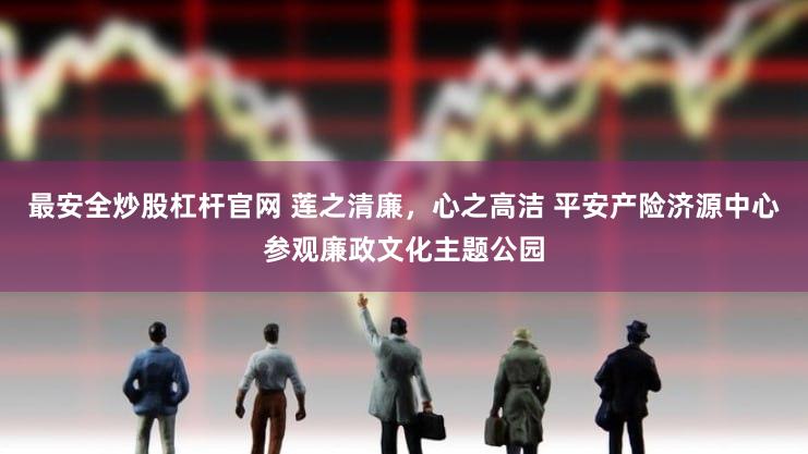 最安全炒股杠杆官网 莲之清廉，心之高洁 平安产险济源中心参观廉政文化主题公园