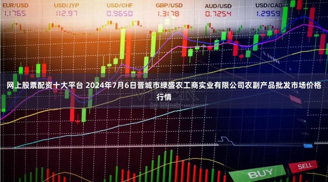 网上股票配资十大平台 2024年7月6日晋城市绿盛农工商实业有限公司农副产品批发市场价格行情