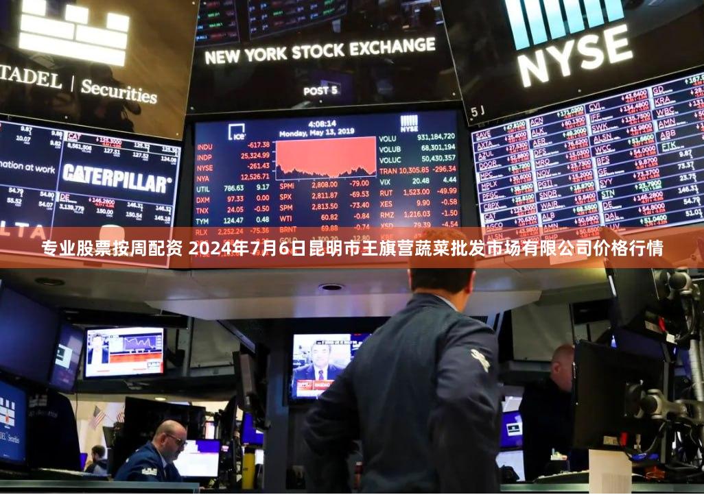 专业股票按周配资 2024年7月6日昆明市王旗营蔬菜批发市场有限公司价格行情