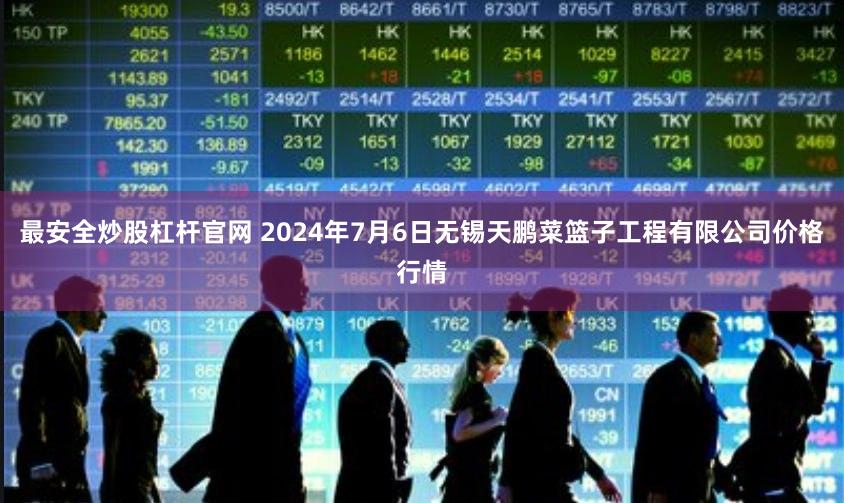 最安全炒股杠杆官网 2024年7月6日无锡天鹏菜篮子工程有限公司价格行情